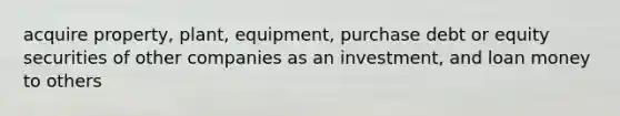 acquire property, plant, equipment, purchase debt or equity securities of other companies as an investment, and loan money to others