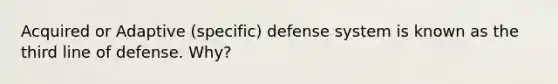 Acquired or Adaptive (specific) defense system is known as the third line of defense. Why?