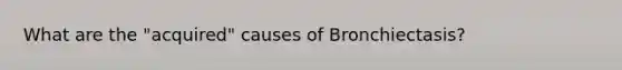 What are the "acquired" causes of Bronchiectasis?