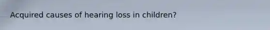 Acquired causes of hearing loss in children?