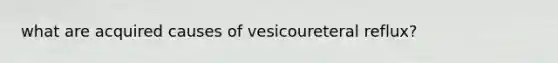 what are acquired causes of vesicoureteral reflux?