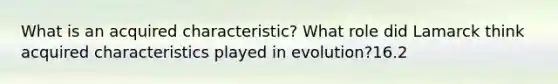 What is an acquired characteristic? What role did Lamarck think acquired characteristics played in evolution?16.2