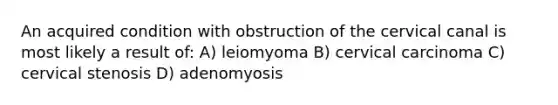 An acquired condition with obstruction of the cervical canal is most likely a result of: A) leiomyoma B) cervical carcinoma C) cervical stenosis D) adenomyosis