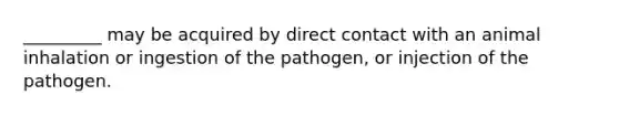 _________ may be acquired by direct contact with an animal inhalation or ingestion of the pathogen, or injection of the pathogen.