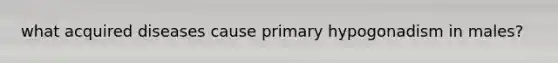 what acquired diseases cause primary hypogonadism in males?