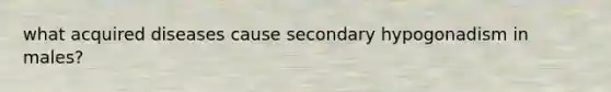 what acquired diseases cause secondary hypogonadism in males?