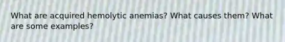 What are acquired hemolytic anemias? What causes them? What are some examples?