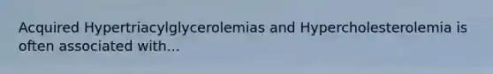 Acquired Hypertriacylglycerolemias and Hypercholesterolemia is often associated with...