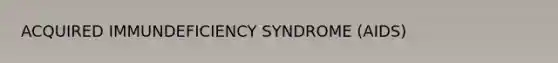 ACQUIRED IMMUNDEFICIENCY SYNDROME (AIDS)