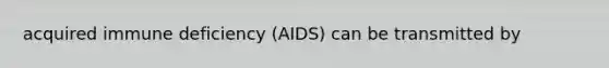 acquired immune deficiency (AIDS) can be transmitted by