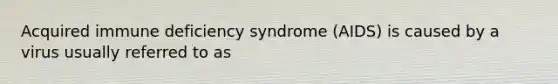 Acquired immune deficiency syndrome (AIDS) is caused by a virus usually referred to as