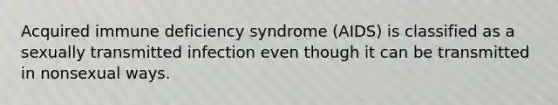 Acquired immune deficiency syndrome (AIDS) is classified as a sexually transmitted infection even though it can be transmitted in nonsexual ways.