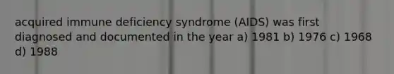 acquired immune deficiency syndrome (AIDS) was first diagnosed and documented in the year a) 1981 b) 1976 c) 1968 d) 1988