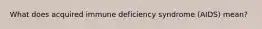 What does acquired immune deficiency syndrome (AIDS) mean?