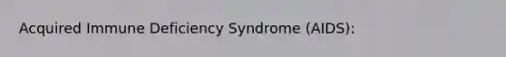 Acquired Immune Deficiency Syndrome (AIDS):