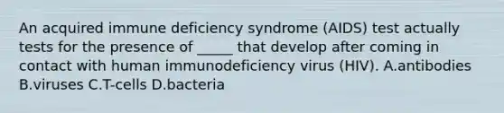 An acquired immune deficiency syndrome (AIDS) test actually tests for the presence of _____ that develop after coming in contact with human immunodeficiency virus (HIV). A.antibodies B.viruses C.T-cells D.bacteria