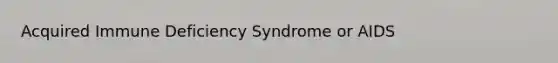 Acquired Immune Deficiency Syndrome or AIDS