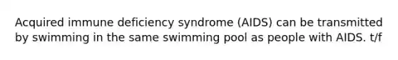 Acquired immune deficiency syndrome (AIDS) can be transmitted by swimming in the same swimming pool as people with AIDS. t/f