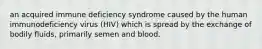 an acquired immune deficiency syndrome caused by the human immunodeficiency virus (HIV) which is spread by the exchange of bodily fluids, primarily semen and blood.