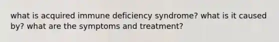 what is acquired immune deficiency syndrome? what is it caused by? what are the symptoms and treatment?