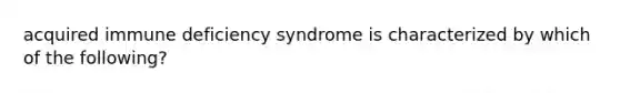 acquired immune deficiency syndrome is characterized by which of the following?