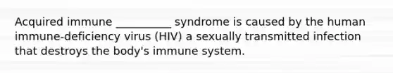 Acquired immune __________ syndrome is caused by the human immune-deficiency virus (HIV) a sexually transmitted infection that destroys the body's immune system.