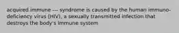 acquired immune --- syndrome is caused by the human immuno-deficiency virus (HIV), a sexually transmitted infection that destroys the body's immune system