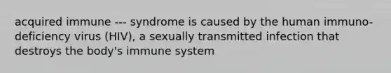 acquired immune --- syndrome is caused by the human immuno-deficiency virus (HIV), a sexually transmitted infection that destroys the body's immune system