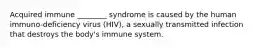 Acquired immune ________ syndrome is caused by the human immuno-deficiency virus (HIV), a sexually transmitted infection that destroys the body's immune system.