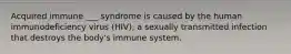 Acquired immune ___ syndrome is caused by the human immunodeficiency virus (HIV), a sexually transmitted infection that destroys the body's immune system.