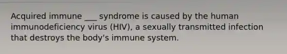 Acquired immune ___ syndrome is caused by the human immunodeficiency virus (HIV), a sexually transmitted infection that destroys the body's immune system.