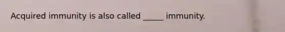 Acquired immunity is also called _____ immunity.