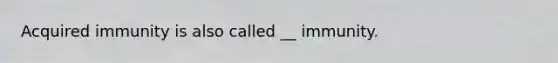 Acquired immunity is also called __ immunity.