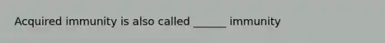 Acquired immunity is also called ______ immunity