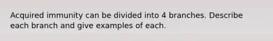 Acquired immunity can be divided into 4 branches. Describe each branch and give examples of each.