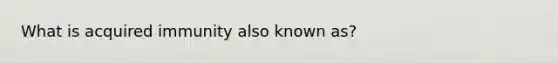 What is acquired immunity also known as?