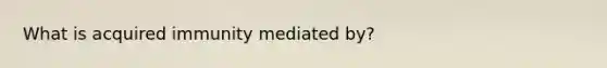 What is acquired immunity mediated by?