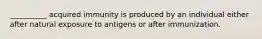 __________ acquired immunity is produced by an individual either after natural exposure to antigens or after immunization.