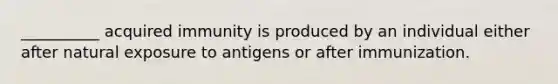 __________ acquired immunity is produced by an individual either after natural exposure to antigens or after immunization.