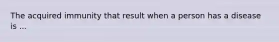 The acquired immunity that result when a person has a disease is ...