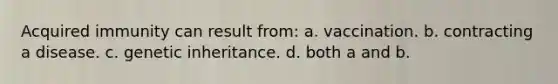 Acquired immunity can result from: a. vaccination. b. contracting a disease. c. genetic inheritance. d. both a and b.