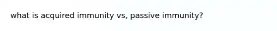 what is acquired immunity vs, passive immunity?