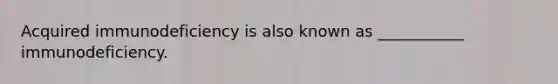 Acquired immunodeficiency is also known as ___________ immunodeficiency.