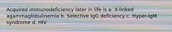 Acquired immunodeficiency later in life is a. X-linked agammaglobulinemia b. Selective IgG deficiency c. Hyper-IgM syndrome d. HIV