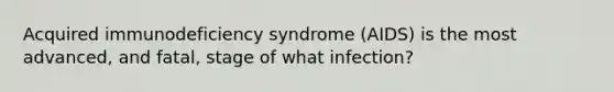 Acquired immunodeficiency syndrome (AIDS) is the most advanced, and fatal, stage of what infection?