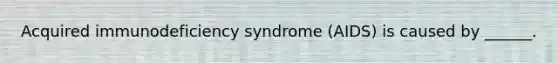 Acquired immunodeficiency syndrome (AIDS) is caused by ______.