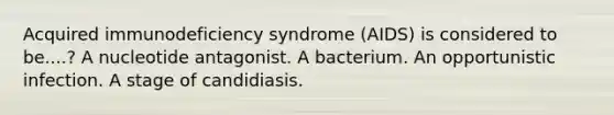 Acquired immunodeficiency syndrome (AIDS) is considered to be....? A nucleotide antagonist. A bacterium. An opportunistic infection. A stage of candidiasis.