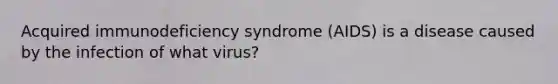 Acquired immunodeficiency syndrome (AIDS) is a disease caused by the infection of what virus?