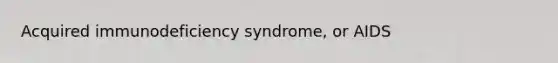 Acquired immunodeficiency syndrome, or AIDS