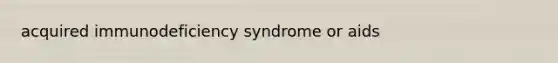 acquired immunodeficiency syndrome or aids